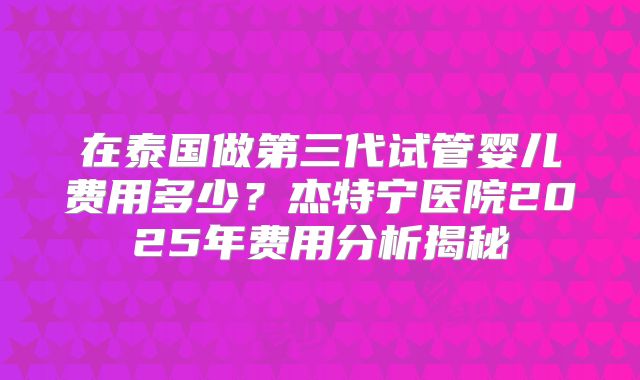 在泰国做第三代试管婴儿费用多少？杰特宁医院2025年费用分析揭秘