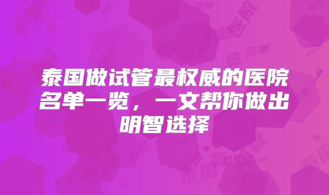 泰国做试管最权威的医院名单一览,一文帮你做出明智选择