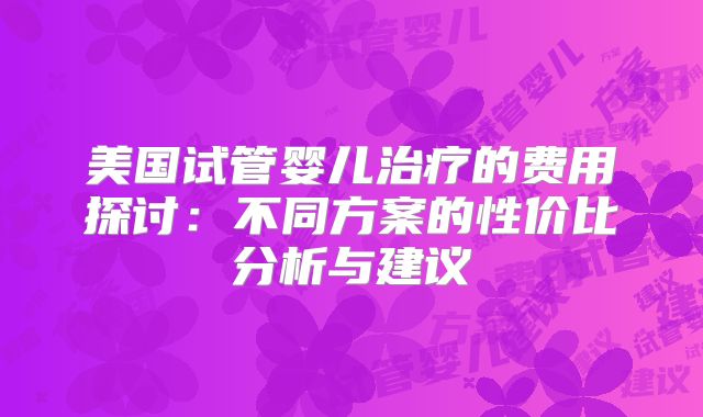美国试管婴儿治疗的费用探讨：不同方案的性价比分析与建议