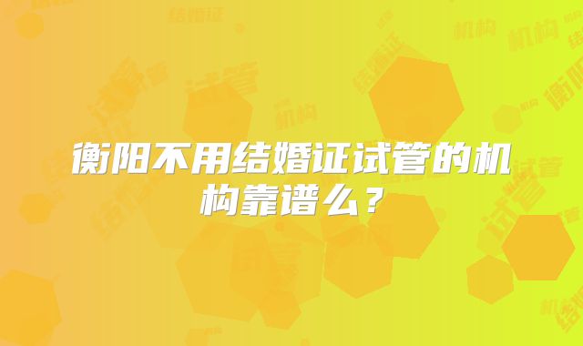 衡阳不用结婚证试管的机构靠谱么？