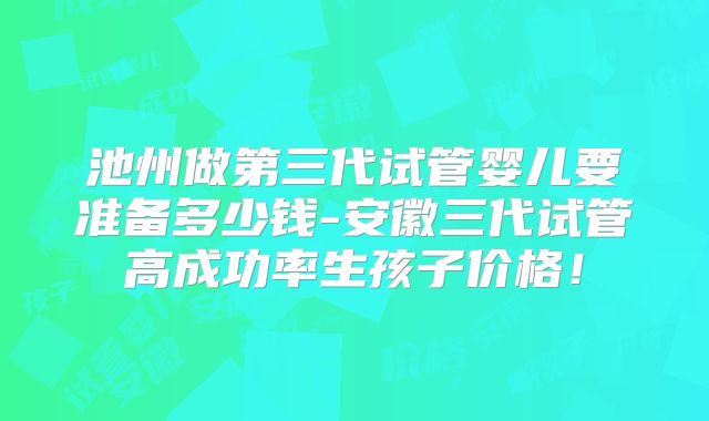 池州做第三代试管婴儿要准备多少钱-安徽三代试管高成功率生孩子价格！