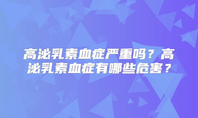 高泌乳素血症严重吗？高泌乳素血症有哪些危害？