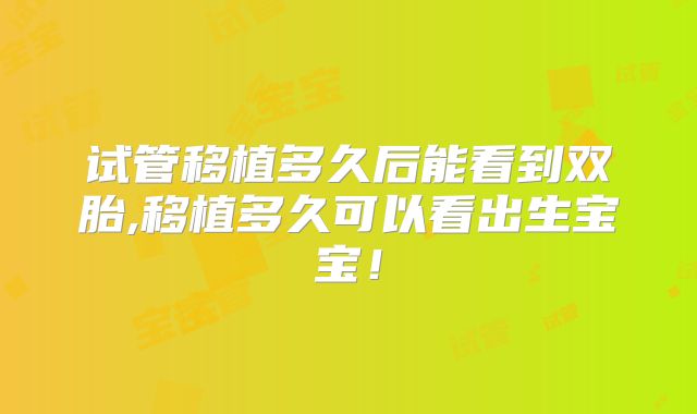 试管移植多久后能看到双胎,移植多久可以看出生宝宝！