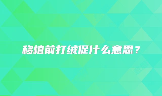 移植前打绒促什么意思？