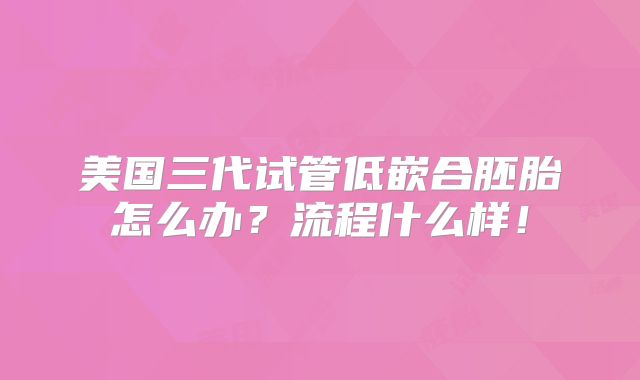 美国三代试管低嵌合胚胎怎么办？流程什么样！