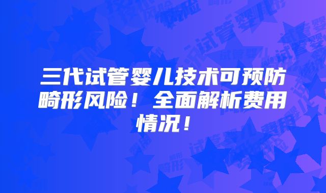 三代试管婴儿技术可预防畸形风险！全面解析费用情况！