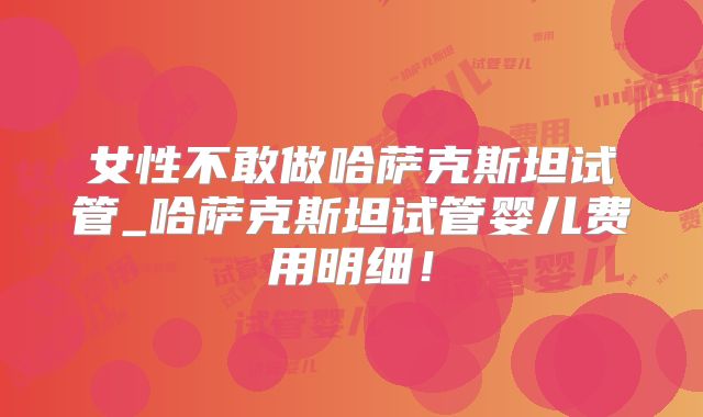 女性不敢做哈萨克斯坦试管_哈萨克斯坦试管婴儿费用明细！