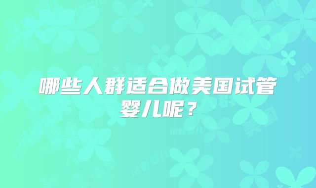 哪些人群适合做美国试管婴儿呢？