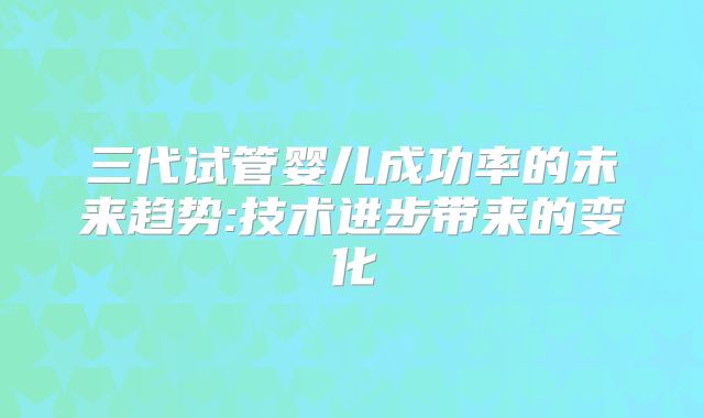 三代试管婴儿成功率的未来趋势:技术进步带来的变化