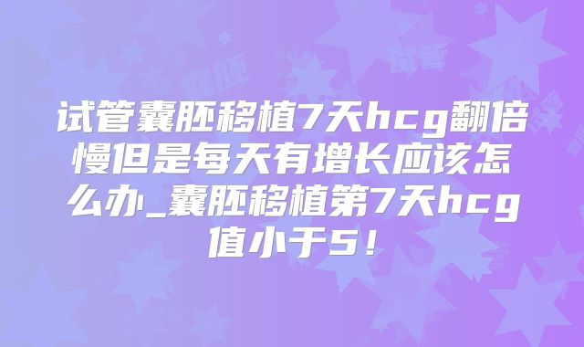 试管囊胚移植7天hcg翻倍慢但是每天有增长应该怎么办_囊胚移植第7天hcg值小于5！