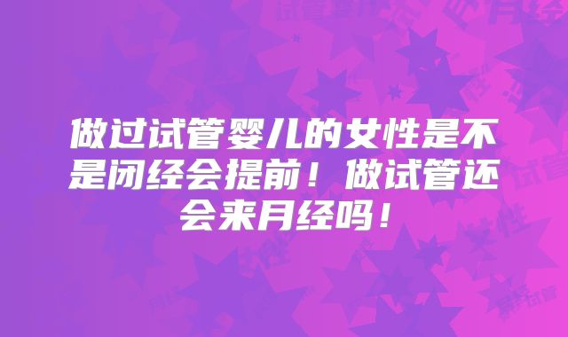 做过试管婴儿的女性是不是闭经会提前！做试管还会来月经吗！