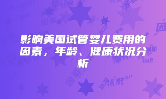 影响美国试管婴儿费用的因素，年龄、健康状况分析