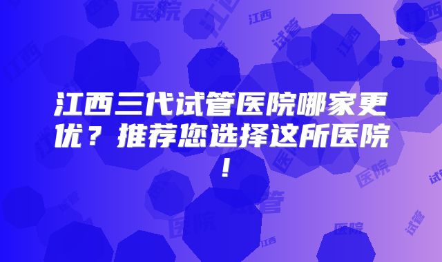 江西三代试管医院哪家更优？推荐您选择这所医院！