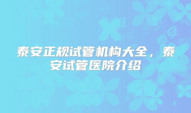 泰安正规试管机构大全,泰安试管医院介绍