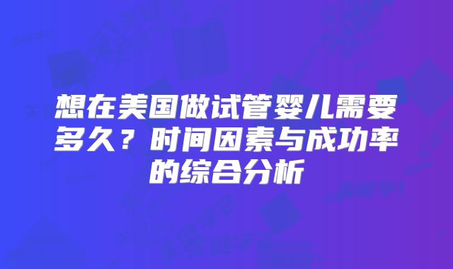 想在美国做试管婴儿需要多久？时间因素与成功率的综合分析