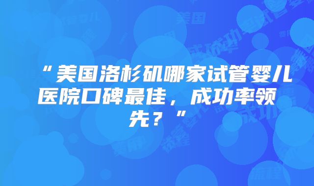 “美国洛杉矶哪家试管婴儿医院口碑最佳，成功率领先？”