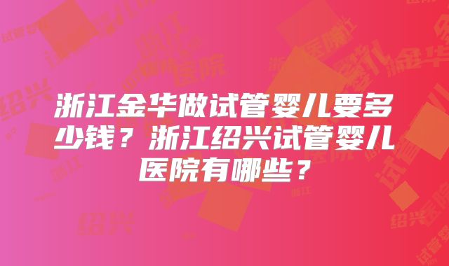 浙江金华做试管婴儿要多少钱?浙江绍兴试管婴儿医院有哪些?