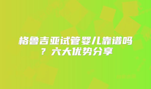 格鲁吉亚试管婴儿靠谱吗？六大优势分享