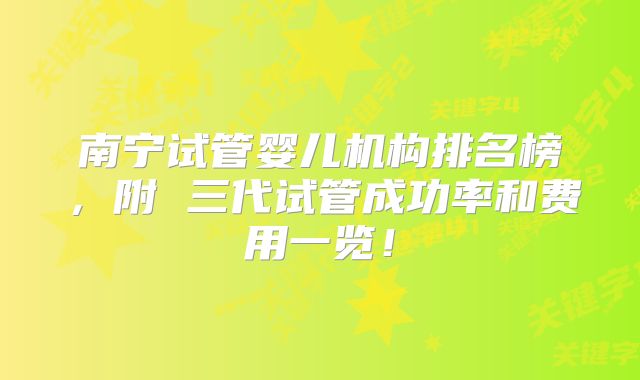 南宁试管婴儿机构排名榜，附 三代试管成功率和费用一览！