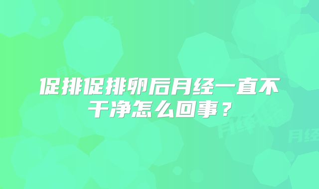 促排促排卵后月经一直不干净怎么回事？