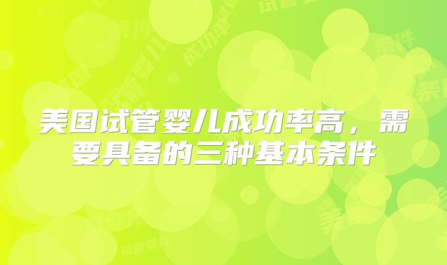 美国试管婴儿成功率高,需要具备的三种基本条件