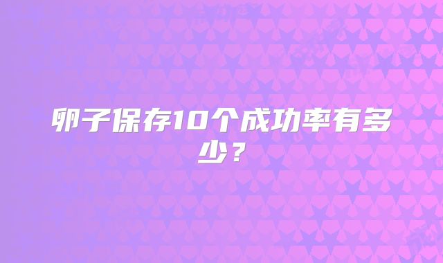 卵子保存10个成功率有多少？