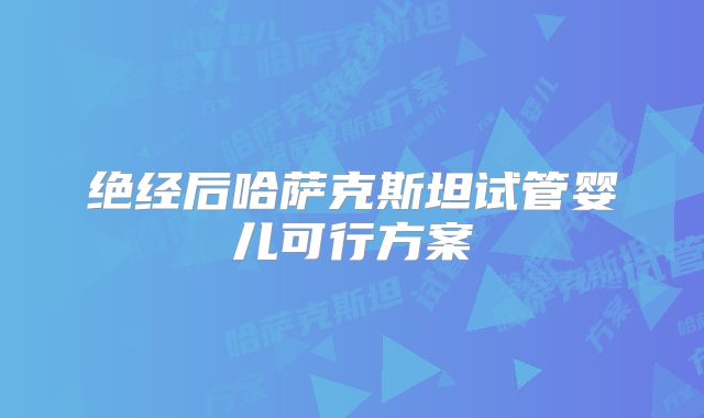 绝经后哈萨克斯坦试管婴儿可行方案