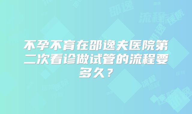 不孕不育在邵逸夫医院第二次看诊做试管的流程要多久？