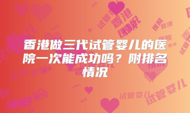 香港做三代试管婴儿的医院一次能成功吗？附排名情况