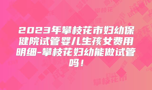 2023年攀枝花市妇幼保健院试管婴儿生孩女费用明细-攀枝花妇幼能做试管吗！