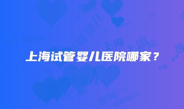 上海试管婴儿医院哪家？