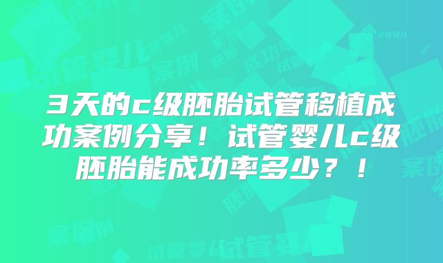 3天的c级胚胎试管移植成功案例分享！试管婴儿c级胚胎能成功率多少？！