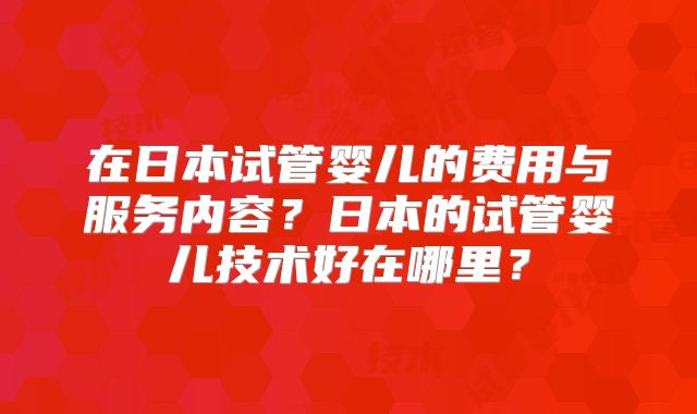 在日本试管婴儿的费用与服务内容？日本的试管婴儿技术好在哪里？
