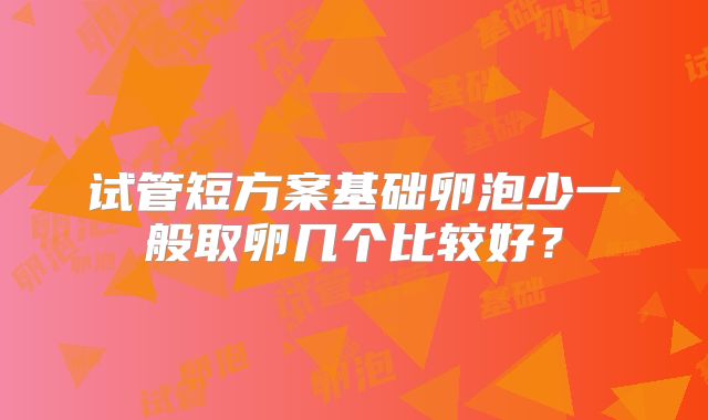 试管短方案基础卵泡少一般取卵几个比较好？