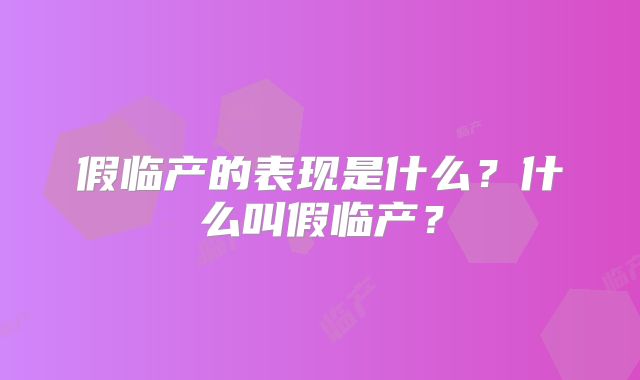 假临产的表现是什么?什么叫假临产?