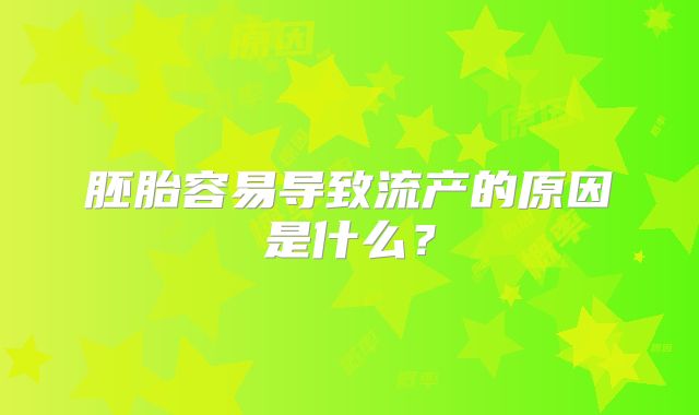 胚胎容易导致流产的原因是什么？