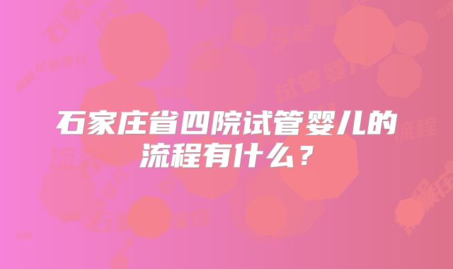 石家庄省四院试管婴儿的流程有什么？