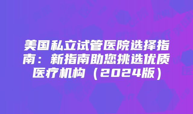 美国私立试管医院选择指南：新指南助您挑选优质医疗机构（2024版）