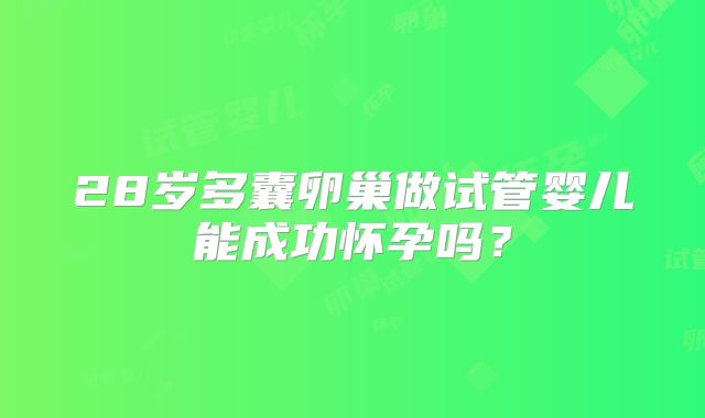 28岁多囊卵巢做试管婴儿能成功怀孕吗?