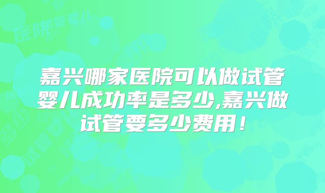 嘉兴哪家医院可以做试管婴儿成功率是多少,嘉兴做试管要多少费用!