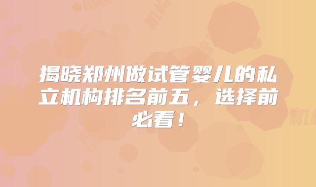 揭晓郑州做试管婴儿的私立机构排名前五，选择前必看！