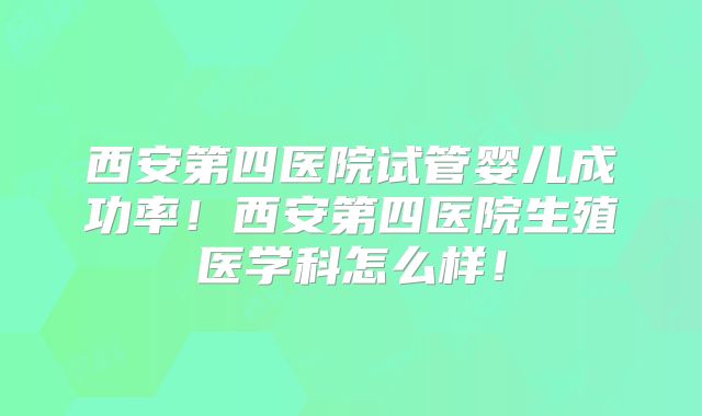西安第四医院试管婴儿成功率！西安第四医院生殖医学科怎么样！