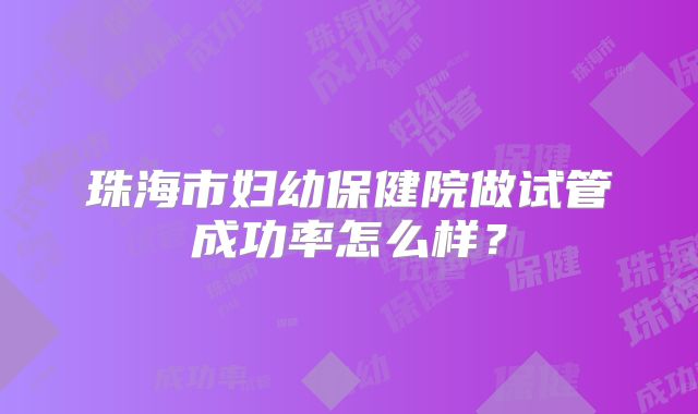 珠海市妇幼保健院做试管成功率怎么样?