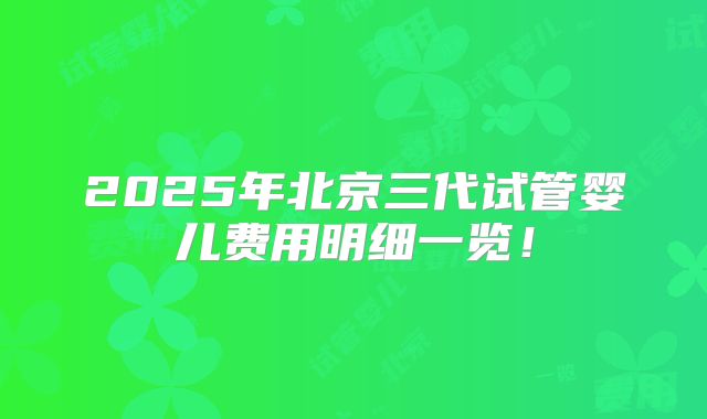 2025年北京三代试管婴儿费用明细一览！