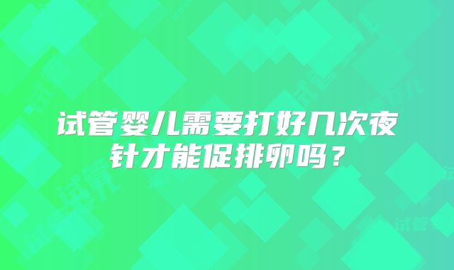 试管婴儿需要打好几次夜针才能促排卵吗？