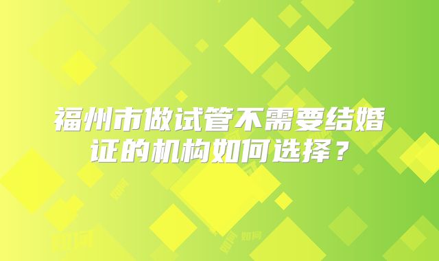 福州市做试管不需要结婚证的机构如何选择?
