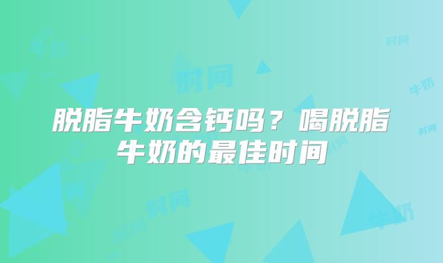 脱脂牛奶含钙吗？喝脱脂牛奶的最佳时间