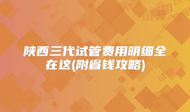 陕西三代试管费用明细全在这(附省钱攻略)