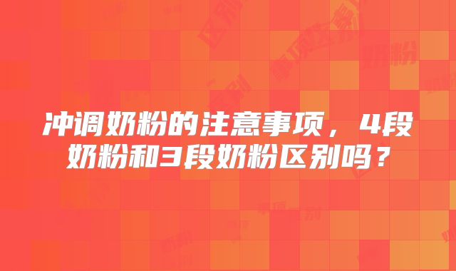 冲调奶粉的注意事项，4段奶粉和3段奶粉区别吗？