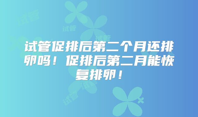试管促排后第二个月还排卵吗！促排后第二月能恢复排卵！